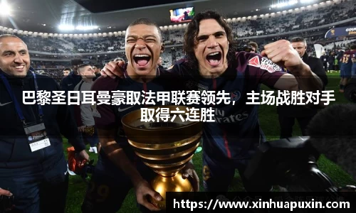 巴黎圣日耳曼豪取法甲联赛领先，主场战胜对手取得六连胜