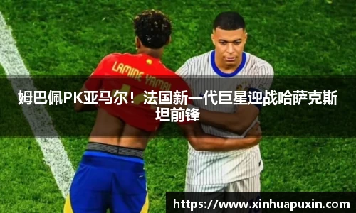 姆巴佩PK亚马尔！法国新一代巨星迎战哈萨克斯坦前锋