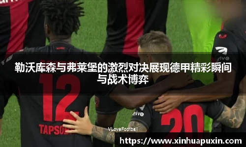 勒沃库森与弗莱堡的激烈对决展现德甲精彩瞬间与战术博弈