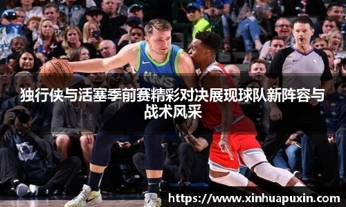 独行侠与活塞季前赛精彩对决展现球队新阵容与战术风采