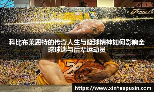 科比布莱恩特的传奇人生与篮球精神如何影响全球球迷与后辈运动员