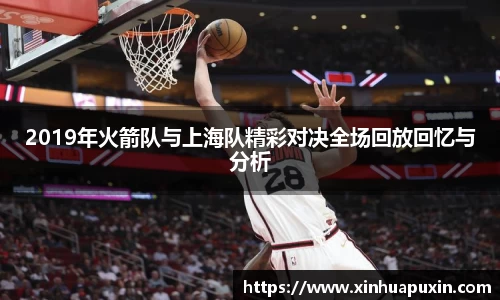 2019年火箭队与上海队精彩对决全场回放回忆与分析