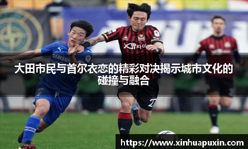 大田市民与首尔衣恋的精彩对决揭示城市文化的碰撞与融合