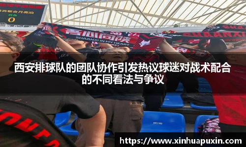 西安排球队的团队协作引发热议球迷对战术配合的不同看法与争议